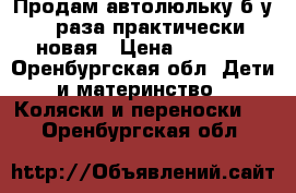 Продам автолюльку б/у 3 раза,практически новая › Цена ­ 2 000 - Оренбургская обл. Дети и материнство » Коляски и переноски   . Оренбургская обл.